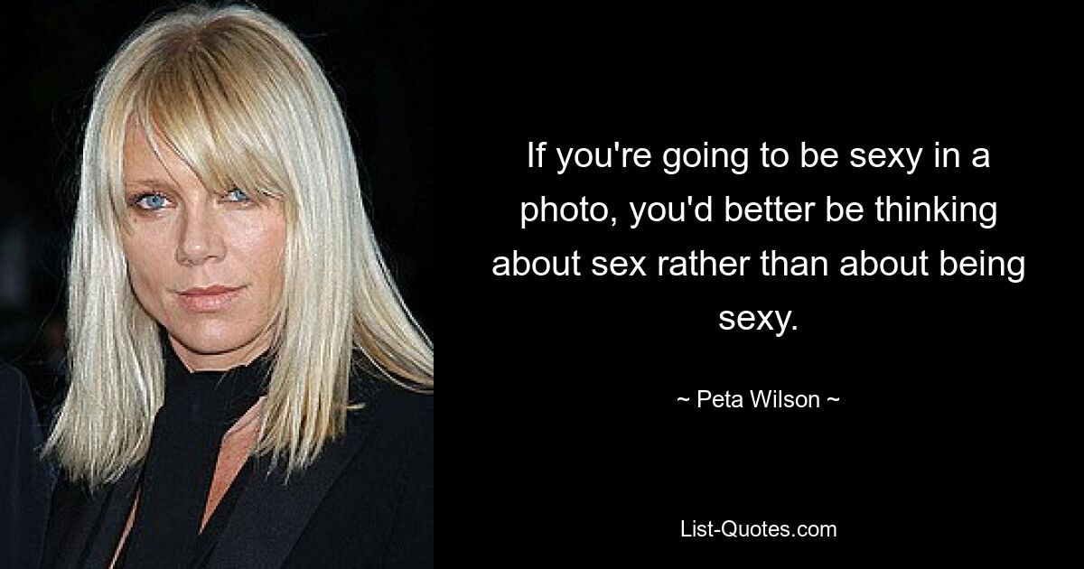 If you're going to be sexy in a photo, you'd better be thinking about sex rather than about being sexy. — © Peta Wilson