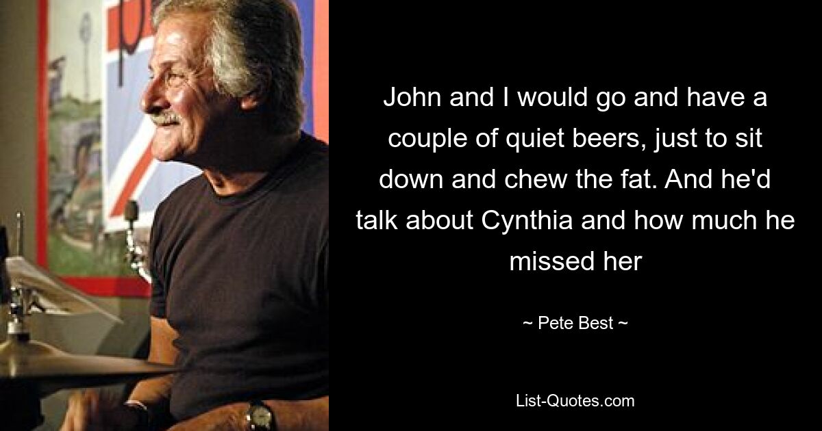 John and I would go and have a couple of quiet beers, just to sit down and chew the fat. And he'd talk about Cynthia and how much he missed her — © Pete Best