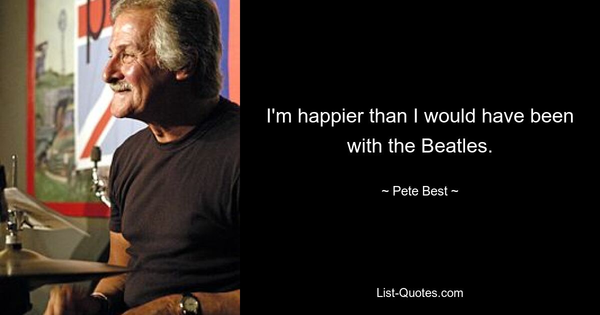 I'm happier than I would have been with the Beatles. — © Pete Best