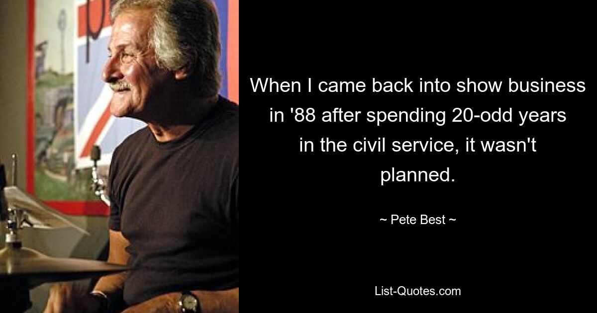 When I came back into show business in '88 after spending 20-odd years in the civil service, it wasn't planned. — © Pete Best