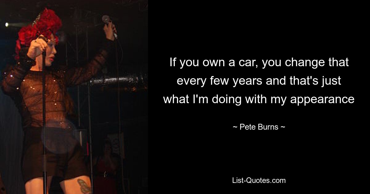 If you own a car, you change that every few years and that's just what I'm doing with my appearance — © Pete Burns