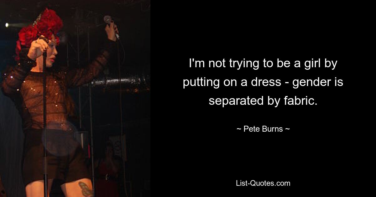 I'm not trying to be a girl by putting on a dress - gender is separated by fabric. — © Pete Burns