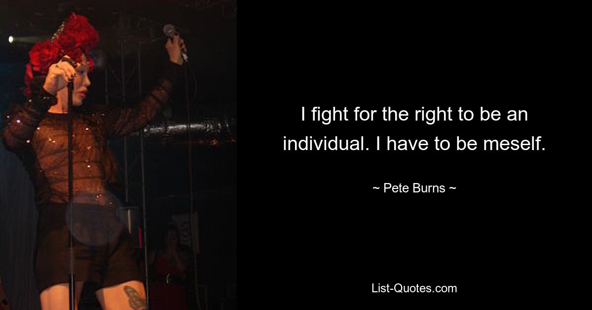 I fight for the right to be an individual. I have to be meself. — © Pete Burns