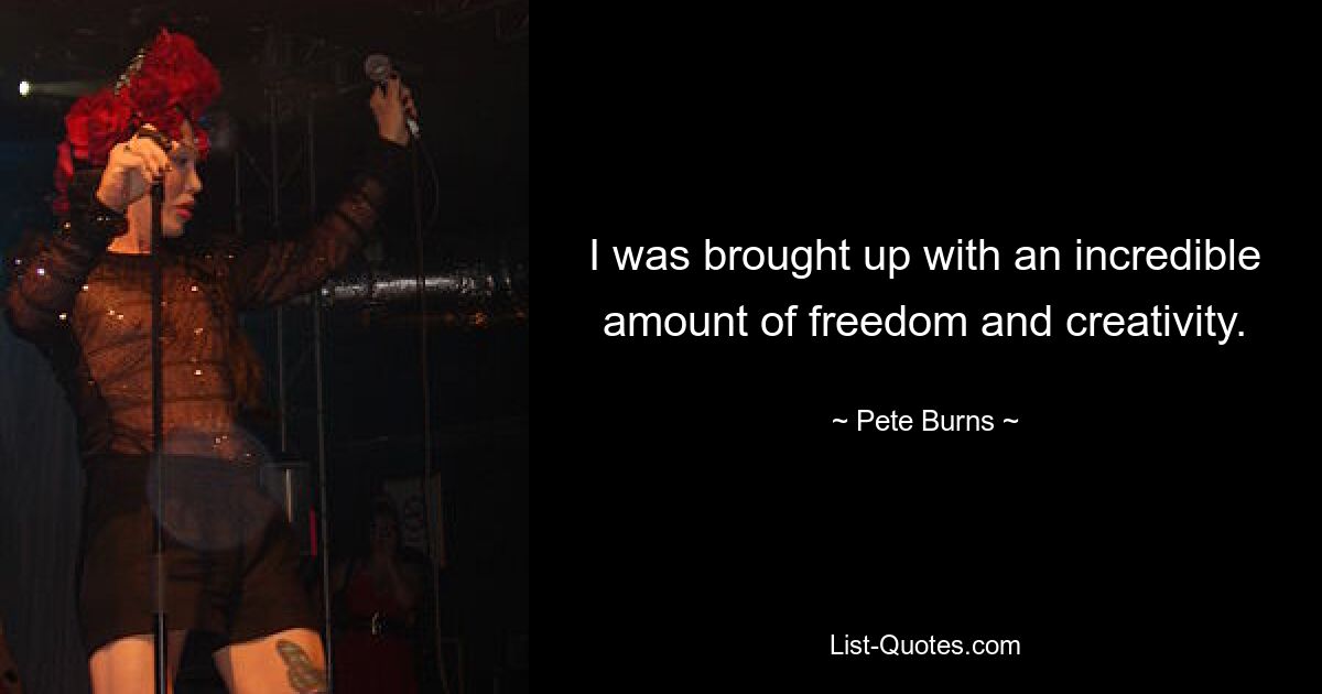 I was brought up with an incredible amount of freedom and creativity. — © Pete Burns