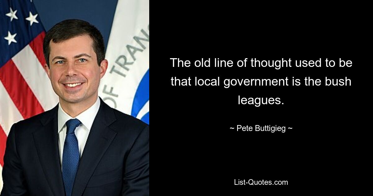 The old line of thought used to be that local government is the bush leagues. — © Pete Buttigieg