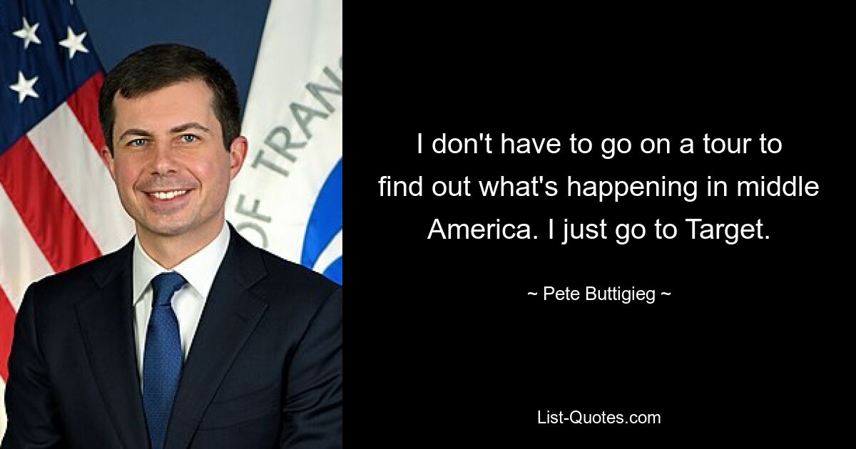 I don't have to go on a tour to find out what's happening in middle America. I just go to Target. — © Pete Buttigieg