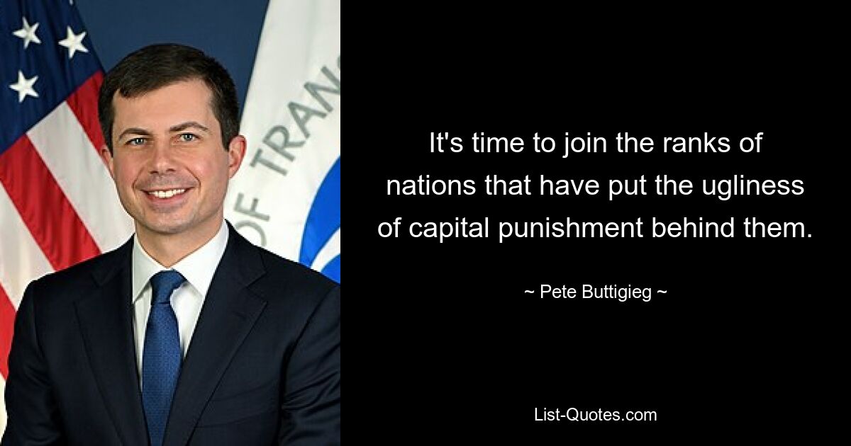 It's time to join the ranks of nations that have put the ugliness of capital punishment behind them. — © Pete Buttigieg