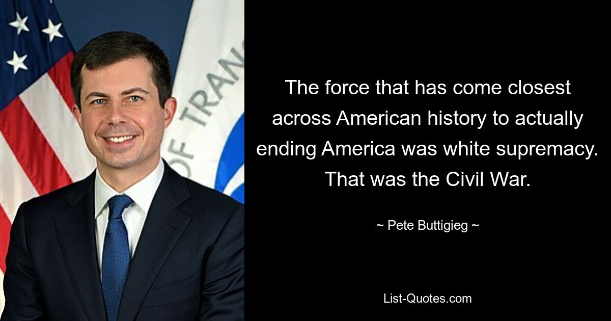 The force that has come closest across American history to actually ending America was white supremacy. That was the Civil War. — © Pete Buttigieg