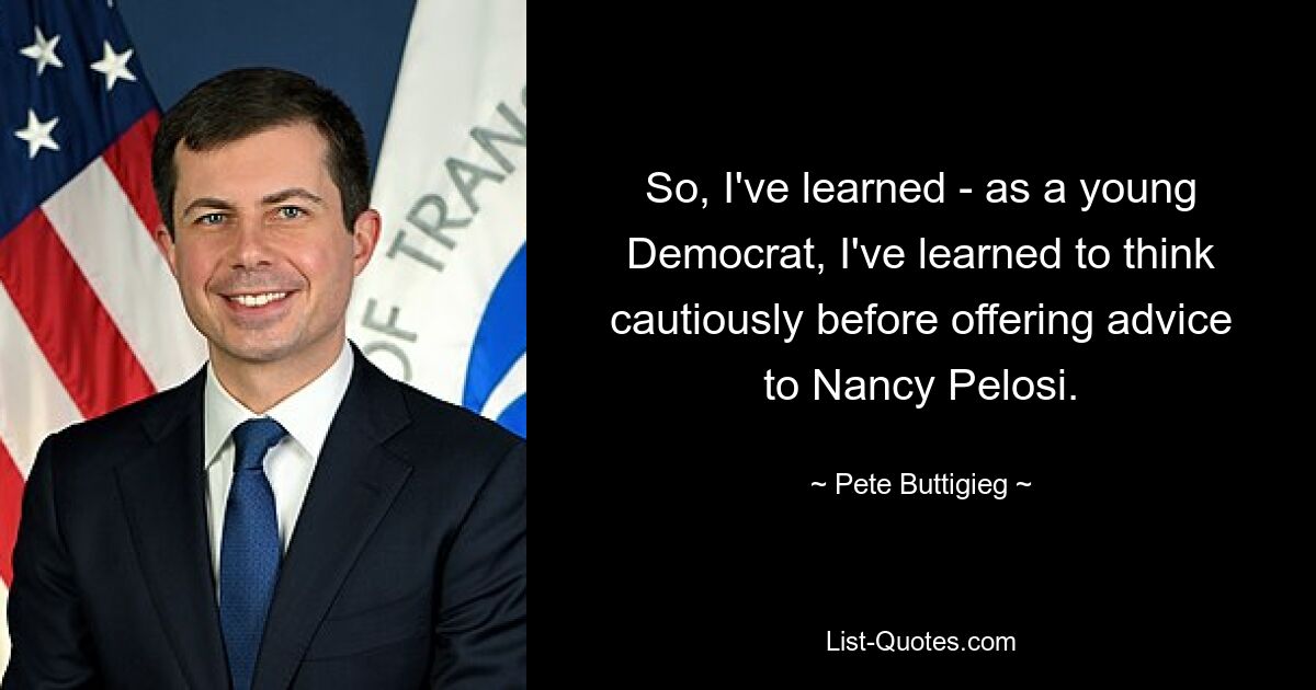 So, I've learned - as a young Democrat, I've learned to think cautiously before offering advice to Nancy Pelosi. — © Pete Buttigieg