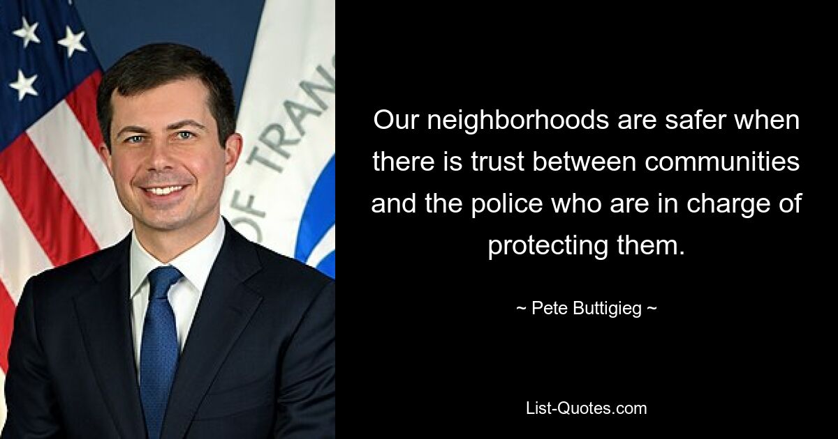 Our neighborhoods are safer when there is trust between communities and the police who are in charge of protecting them. — © Pete Buttigieg