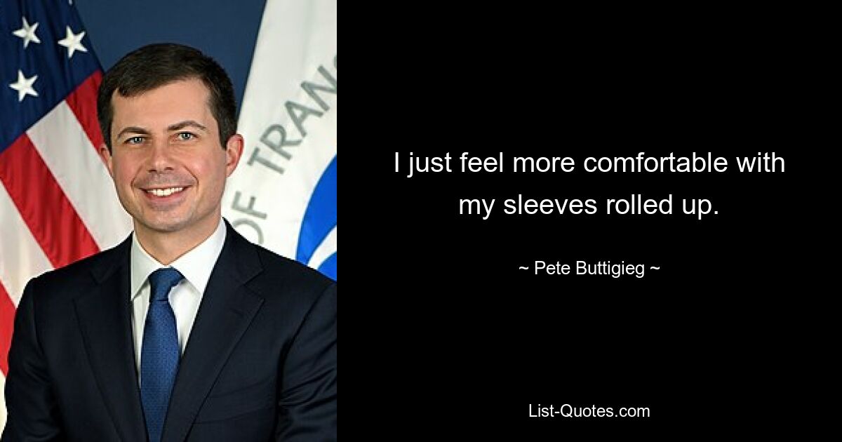 I just feel more comfortable with my sleeves rolled up. — © Pete Buttigieg