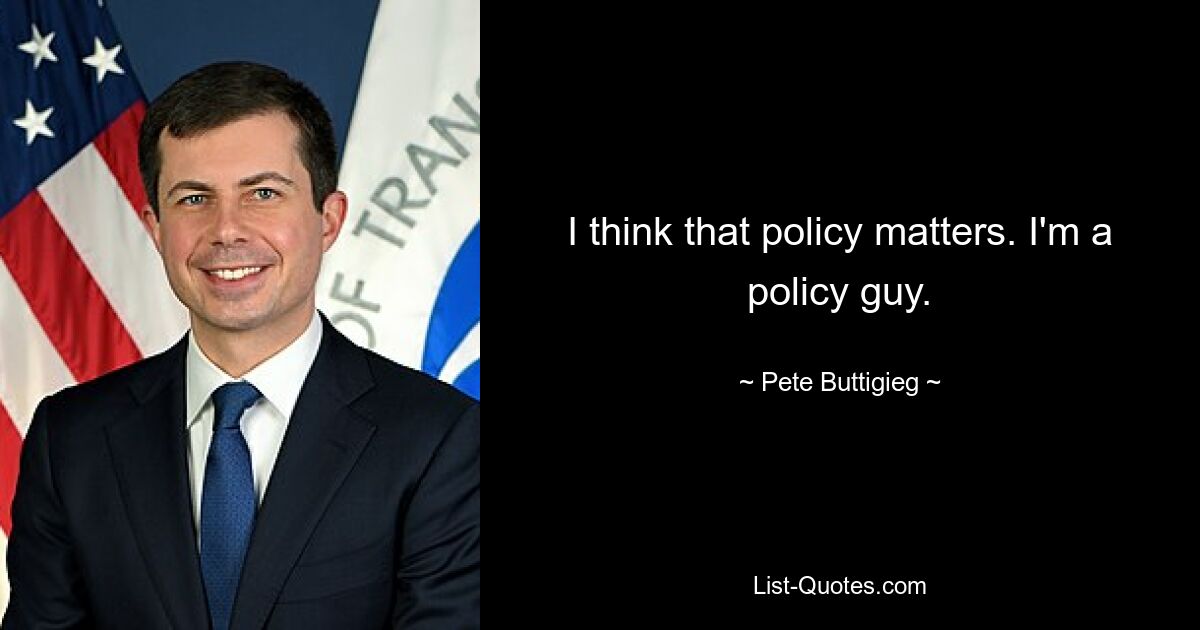 I think that policy matters. I'm a policy guy. — © Pete Buttigieg