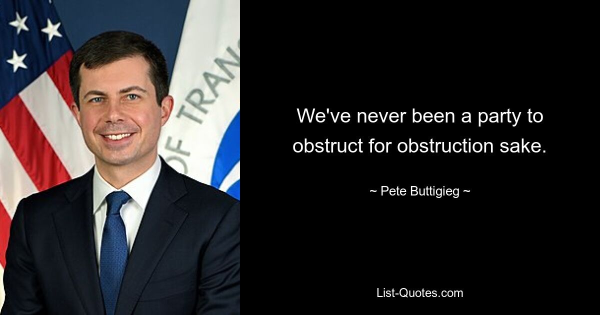 We've never been a party to obstruct for obstruction sake. — © Pete Buttigieg