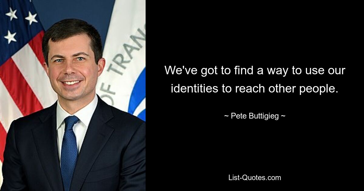 We've got to find a way to use our identities to reach other people. — © Pete Buttigieg