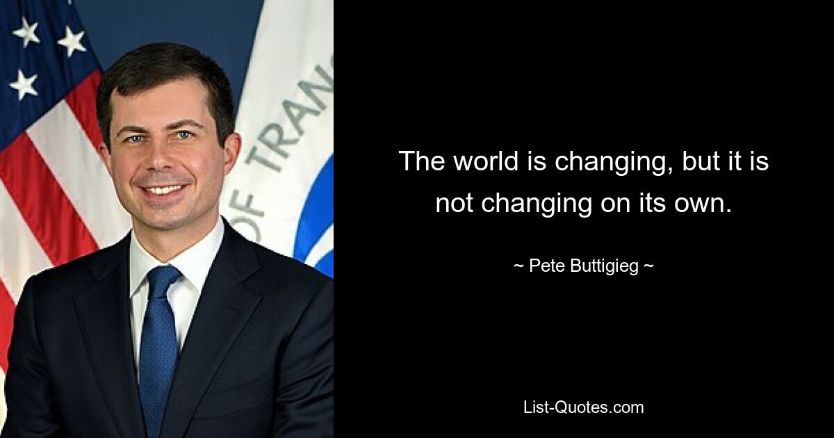 The world is changing, but it is not changing on its own. — © Pete Buttigieg