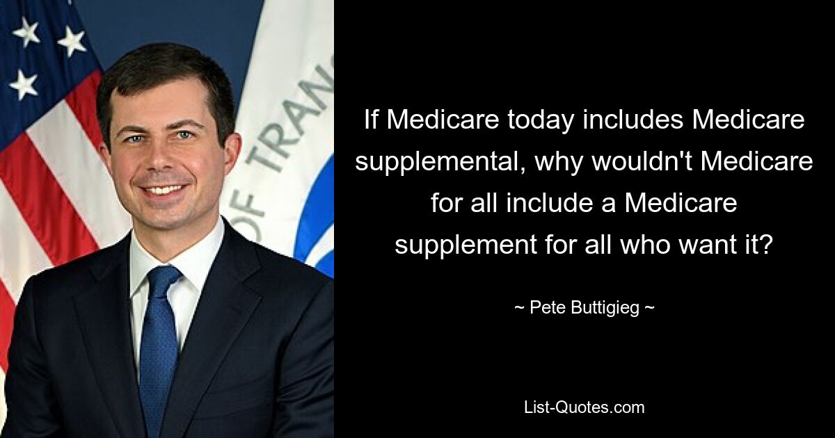 If Medicare today includes Medicare supplemental, why wouldn't Medicare for all include a Medicare supplement for all who want it? — © Pete Buttigieg