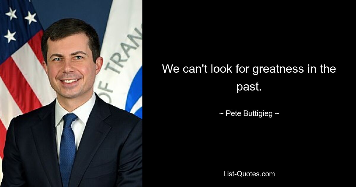 We can't look for greatness in the past. — © Pete Buttigieg