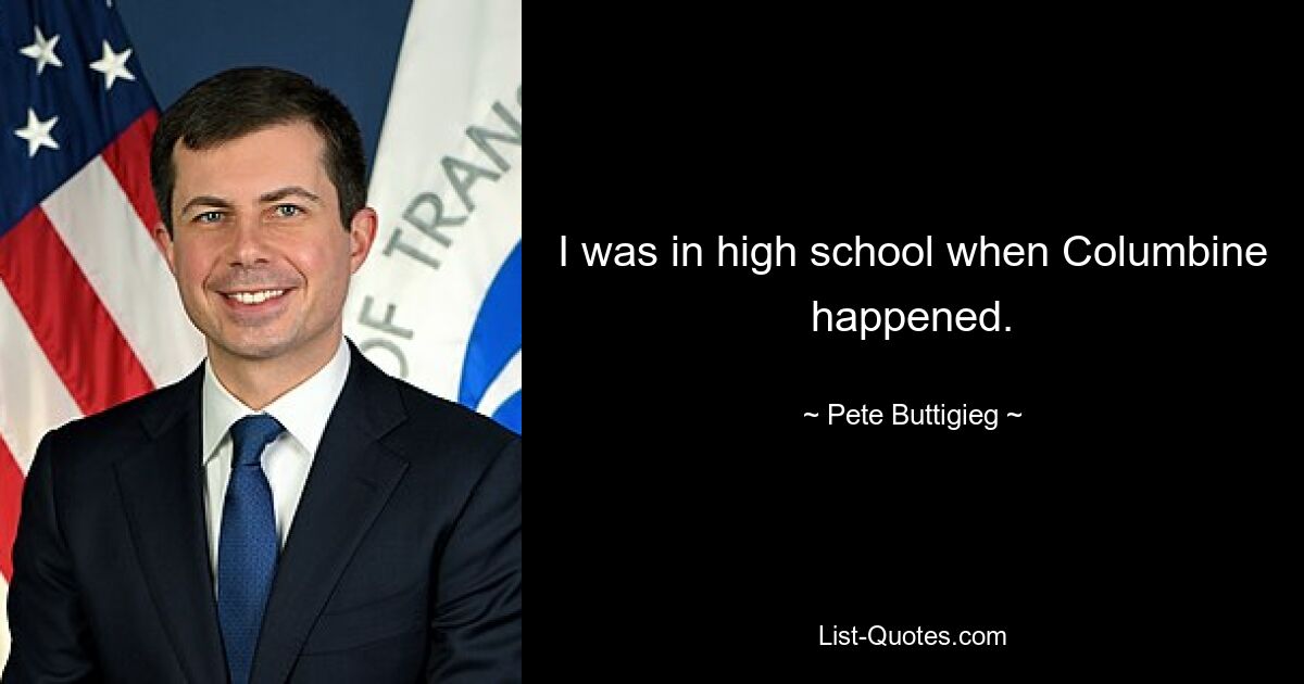 I was in high school when Columbine happened. — © Pete Buttigieg