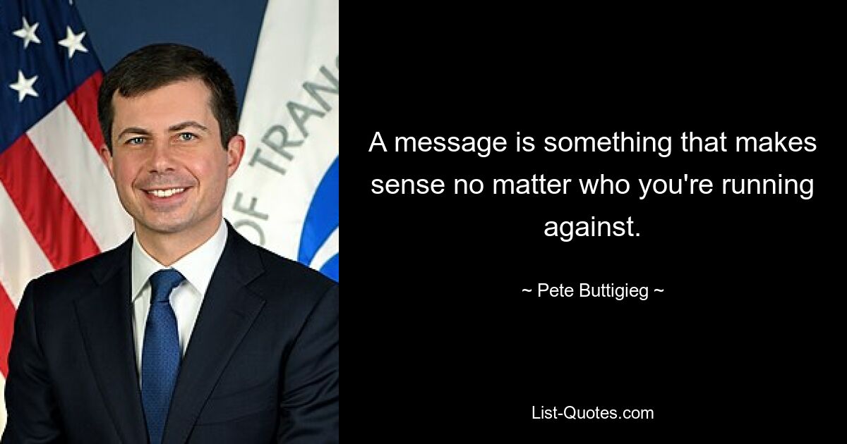 A message is something that makes sense no matter who you're running against. — © Pete Buttigieg