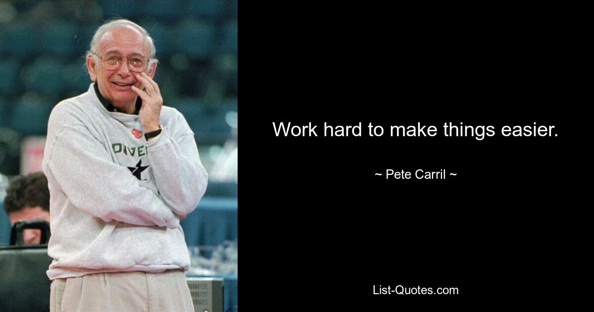 Work hard to make things easier. — © Pete Carril