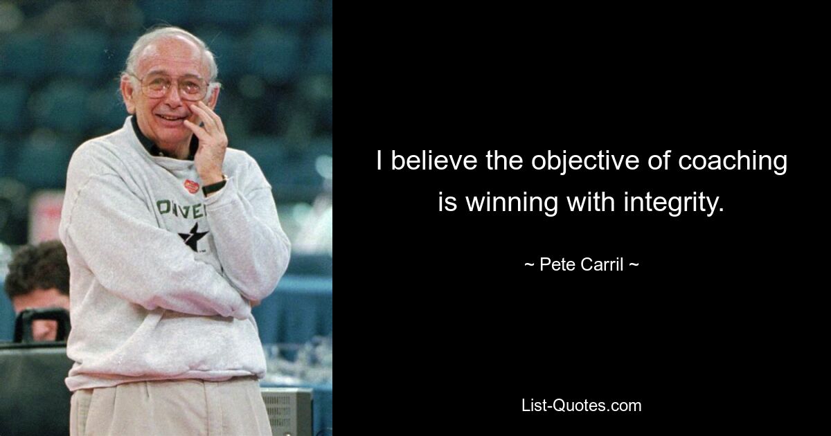 I believe the objective of coaching is winning with integrity. — © Pete Carril