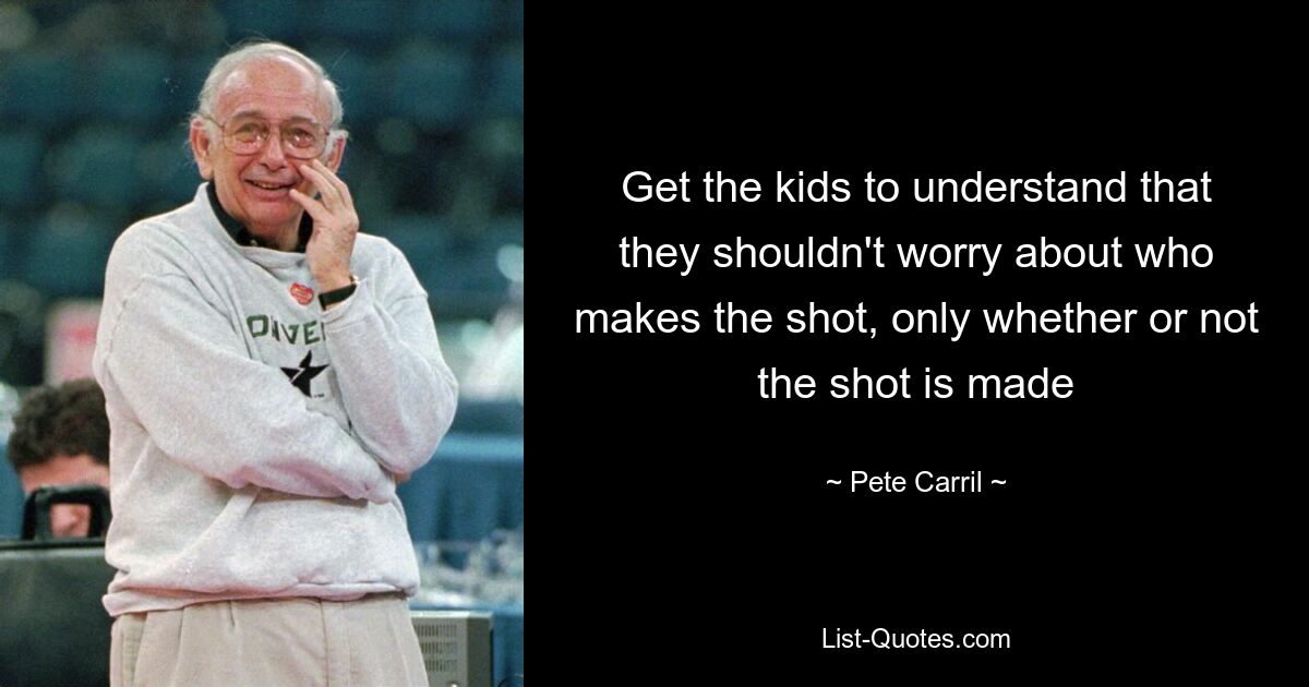 Get the kids to understand that they shouldn't worry about who makes the shot, only whether or not the shot is made — © Pete Carril