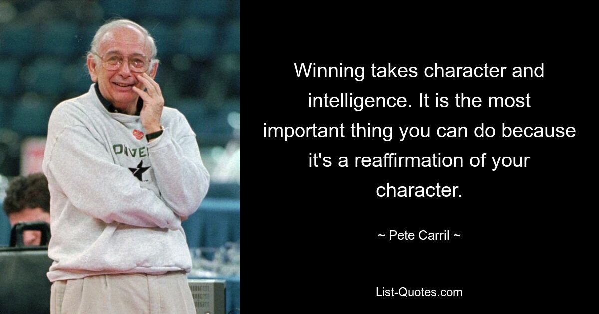 Winning takes character and intelligence. It is the most important thing you can do because it's a reaffirmation of your character. — © Pete Carril