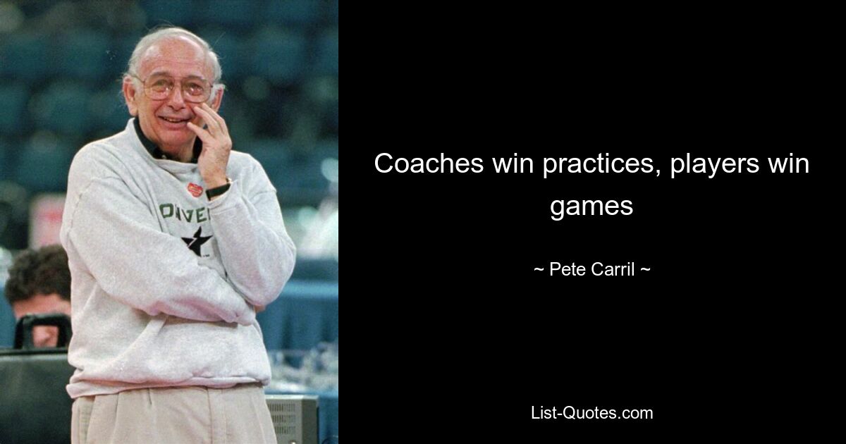 Coaches win practices, players win games — © Pete Carril