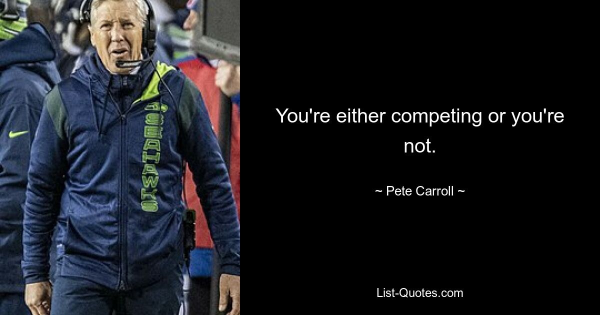 You're either competing or you're not. — © Pete Carroll