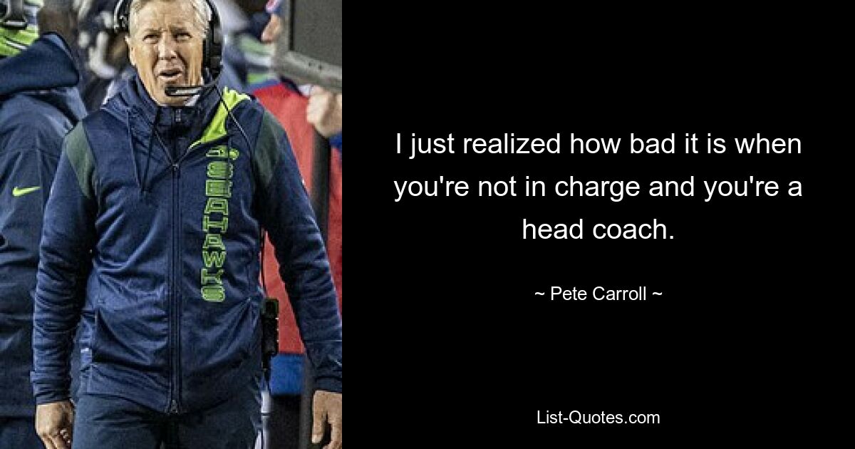 Mir ist gerade klar geworden, wie schlimm es ist, wenn man nicht das Sagen hat und Cheftrainer ist. — © Pete Carroll