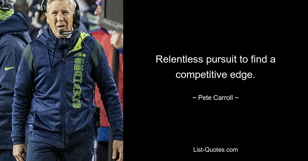 Relentless pursuit to find a competitive edge. — © Pete Carroll