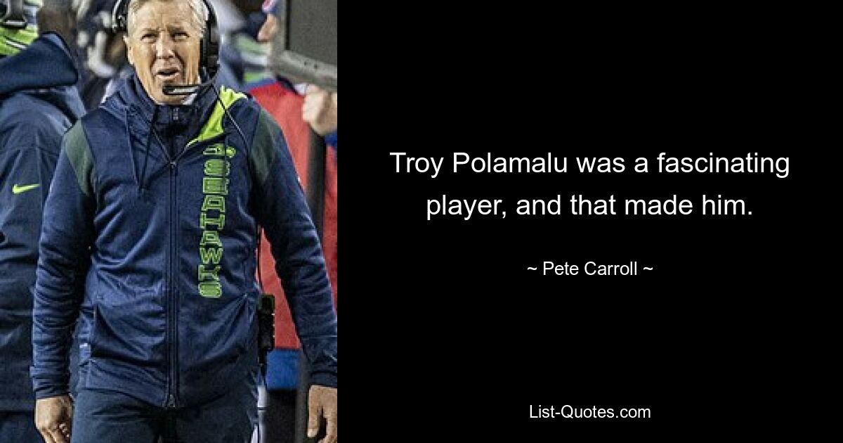 Troy Polamalu was a fascinating player, and that made him. — © Pete Carroll