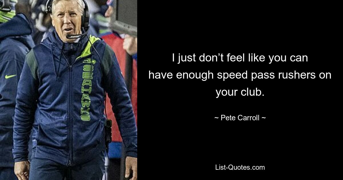 I just don’t feel like you can have enough speed pass rushers on your club. — © Pete Carroll