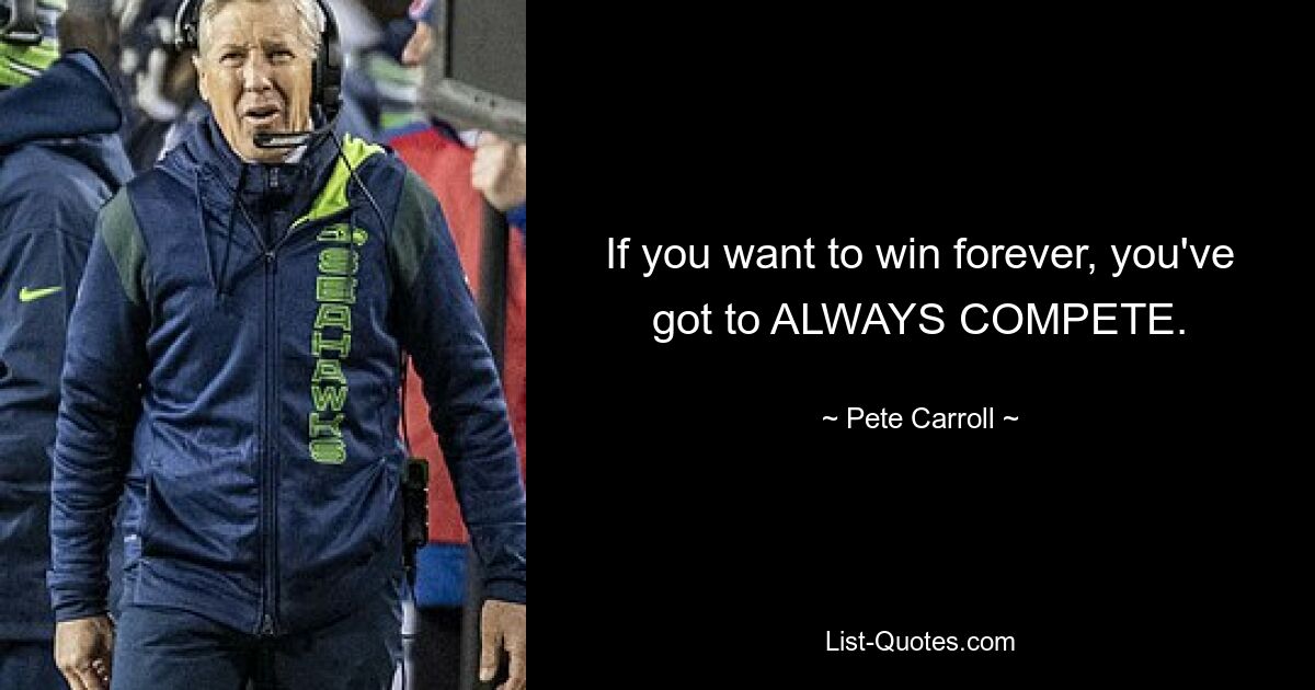 If you want to win forever, you've got to ALWAYS COMPETE. — © Pete Carroll