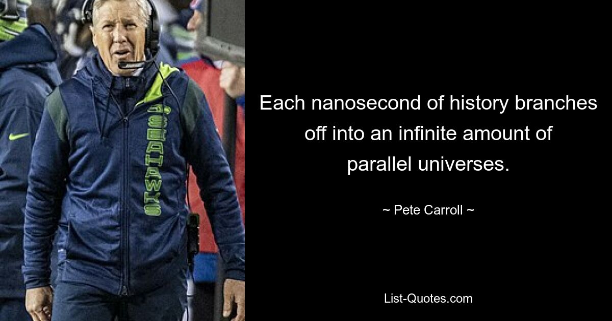 Each nanosecond of history branches off into an infinite amount of parallel universes. — © Pete Carroll