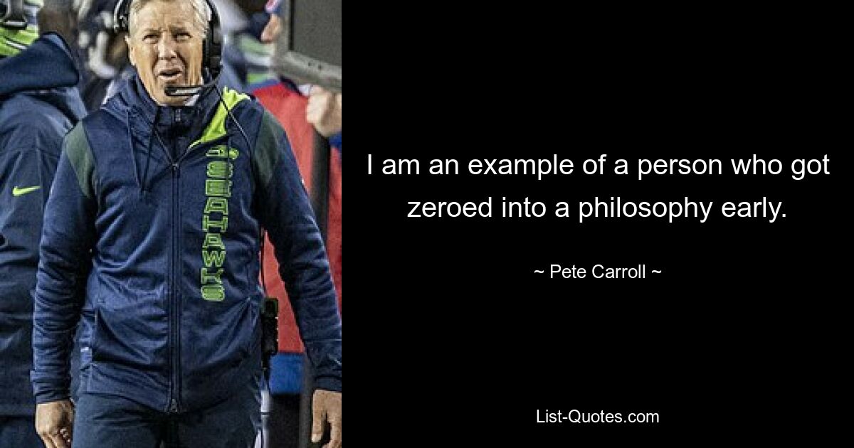 I am an example of a person who got zeroed into a philosophy early. — © Pete Carroll