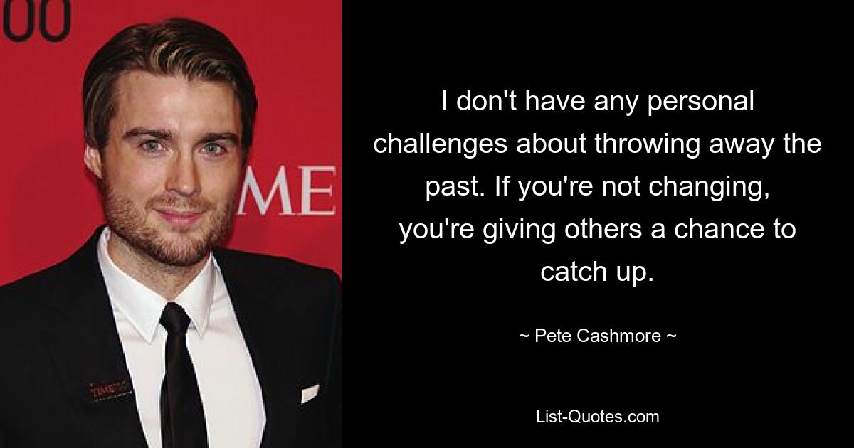 I don't have any personal challenges about throwing away the past. If you're not changing, you're giving others a chance to catch up. — © Pete Cashmore