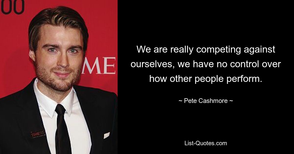 We are really competing against ourselves, we have no control over how other people perform. — © Pete Cashmore