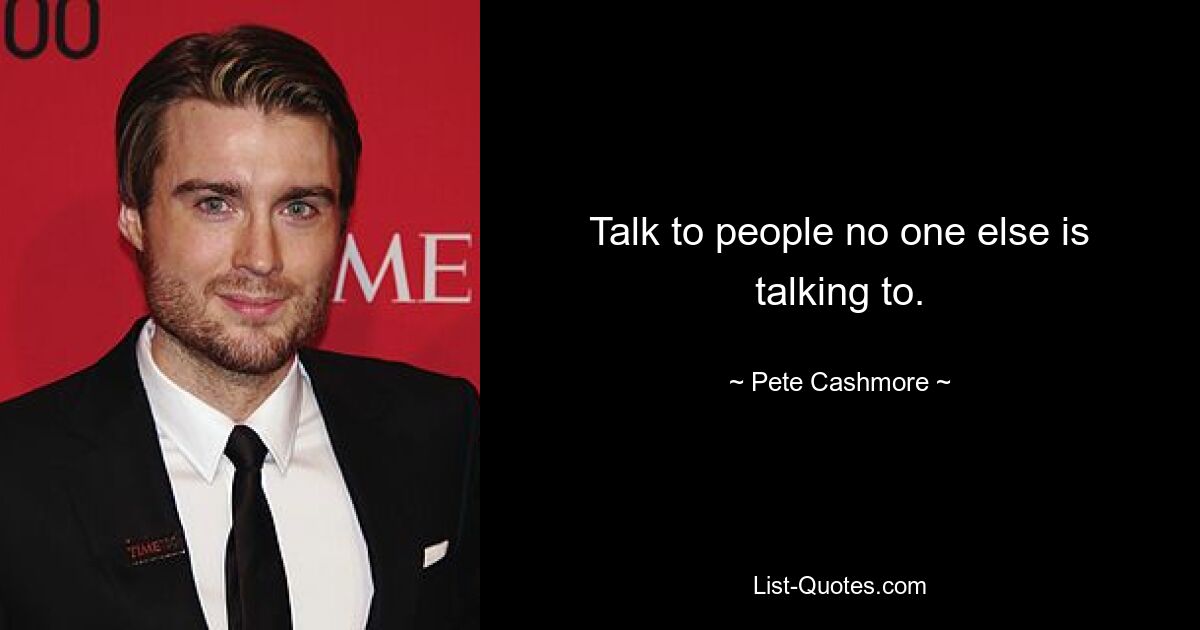 Talk to people no one else is talking to. — © Pete Cashmore