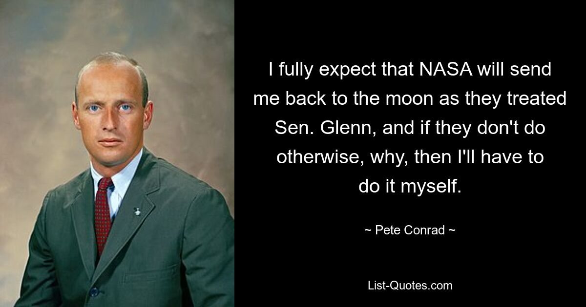 I fully expect that NASA will send me back to the moon as they treated Sen. Glenn, and if they don't do otherwise, why, then I'll have to do it myself. — © Pete Conrad