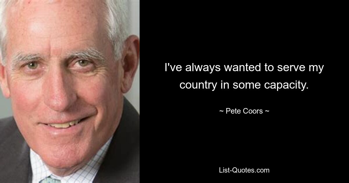 I've always wanted to serve my country in some capacity. — © Pete Coors