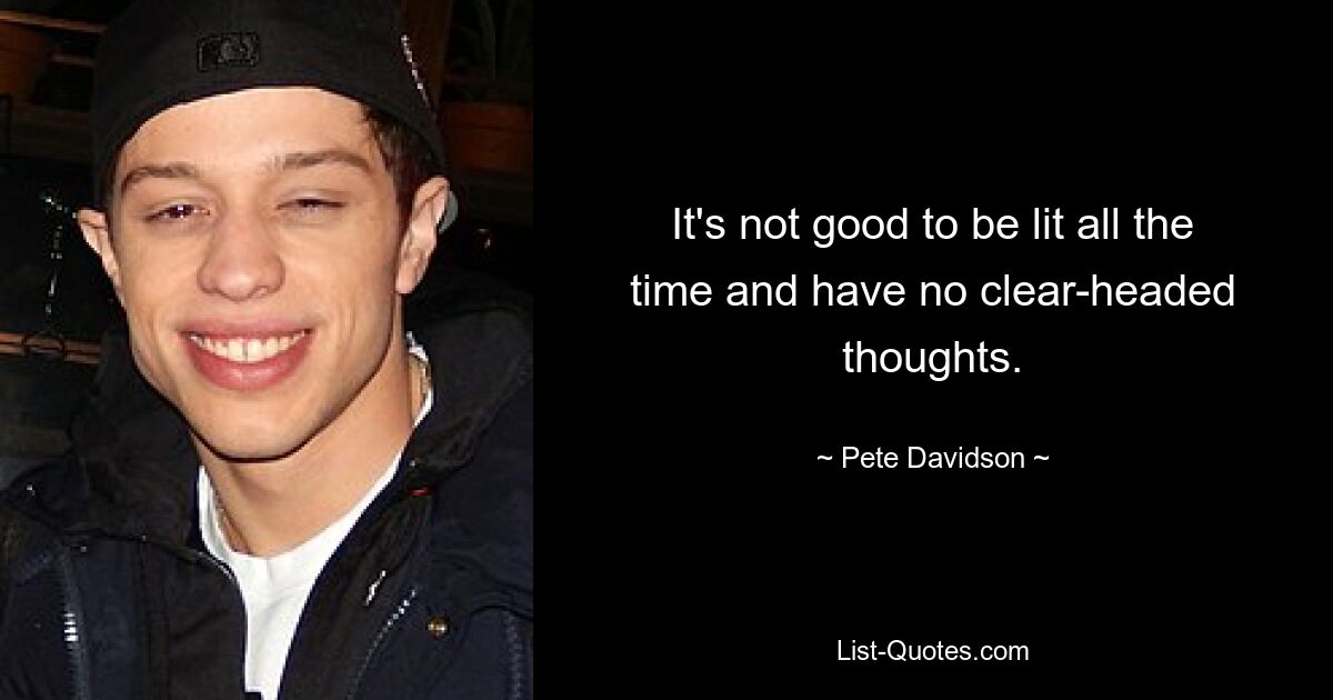 It's not good to be lit all the time and have no clear-headed thoughts. — © Pete Davidson