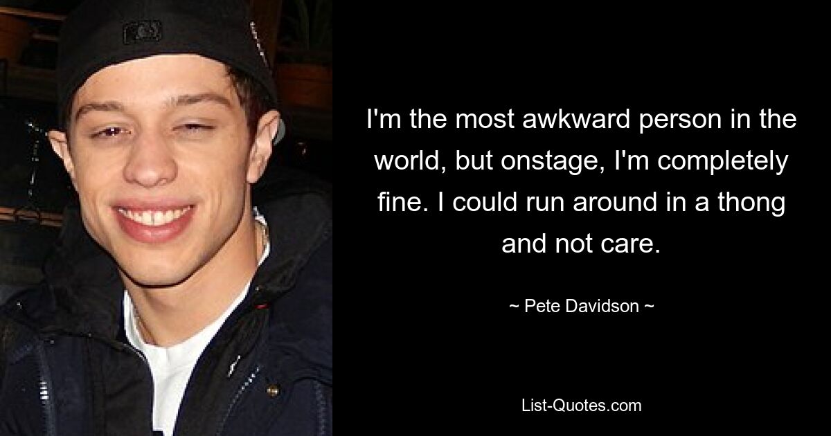 I'm the most awkward person in the world, but onstage, I'm completely fine. I could run around in a thong and not care. — © Pete Davidson