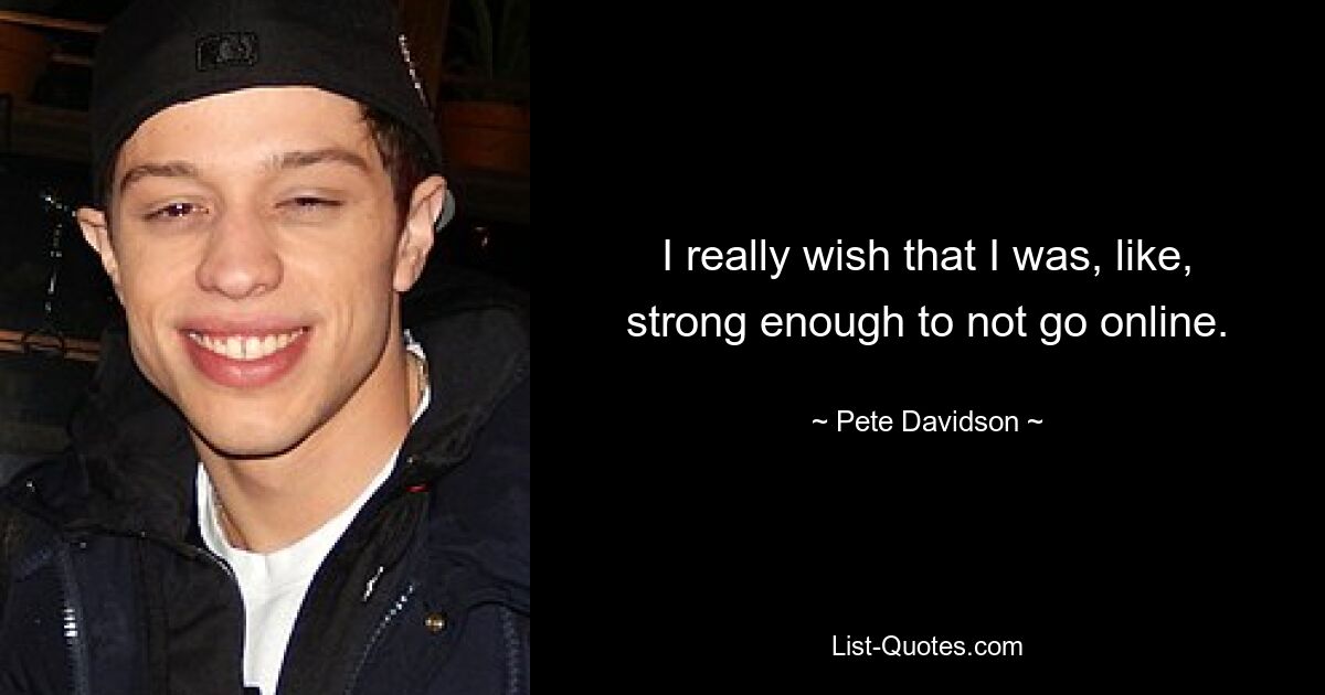 I really wish that I was, like, strong enough to not go online. — © Pete Davidson