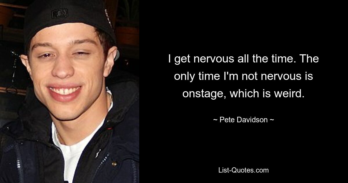 Ich werde ständig nervös. Das einzige Mal, dass ich nicht nervös bin, ist auf der Bühne, was seltsam ist. — © Pete Davidson