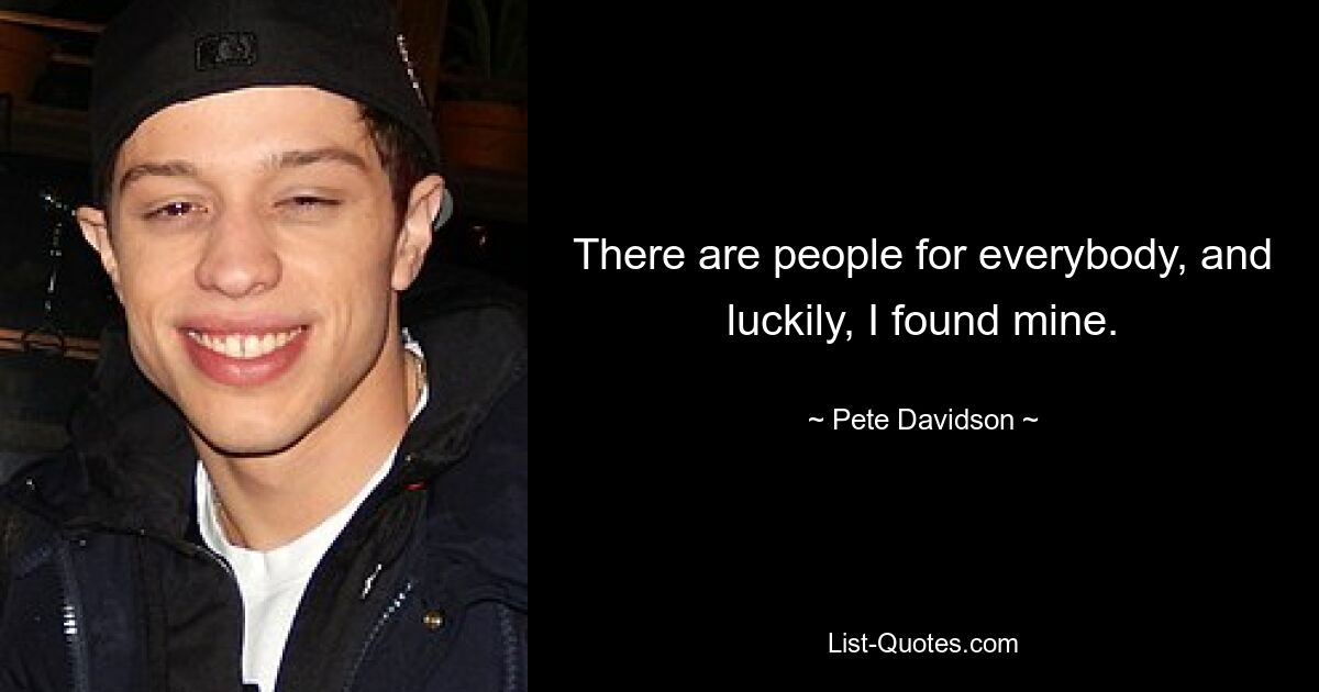 There are people for everybody, and luckily, I found mine. — © Pete Davidson