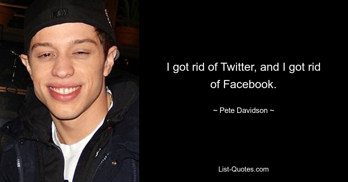 I got rid of Twitter, and I got rid of Facebook. — © Pete Davidson