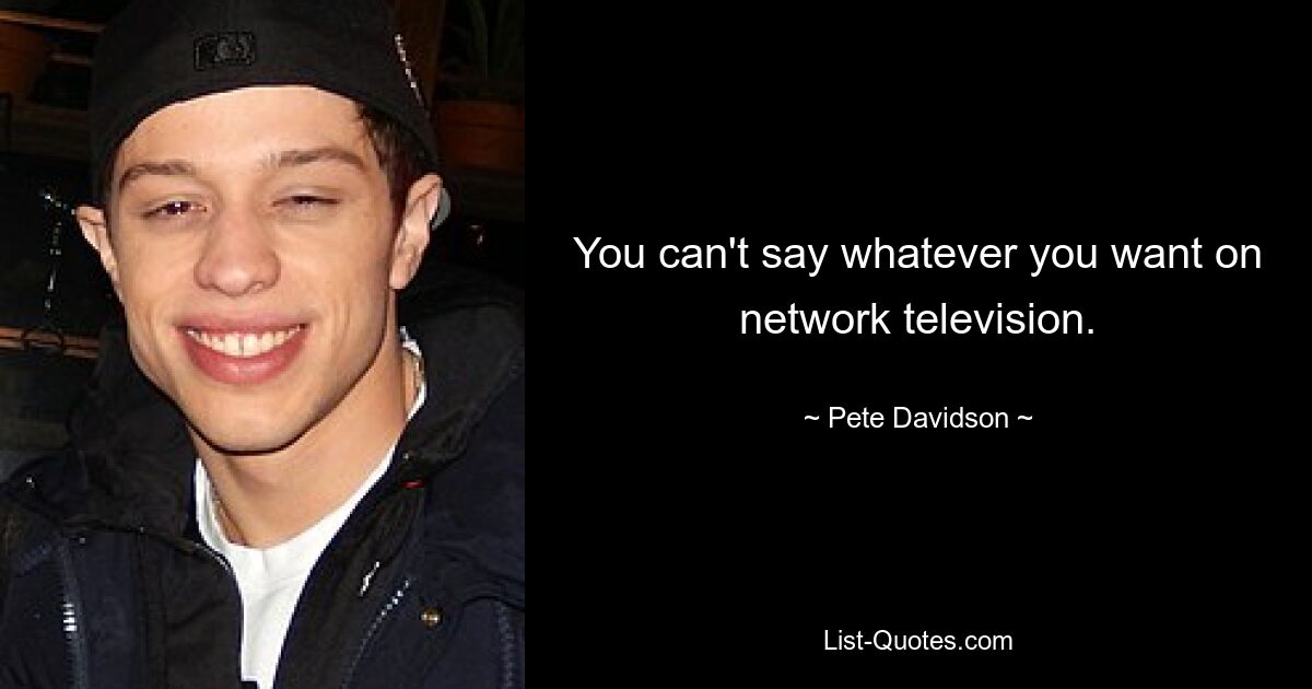 You can't say whatever you want on network television. — © Pete Davidson