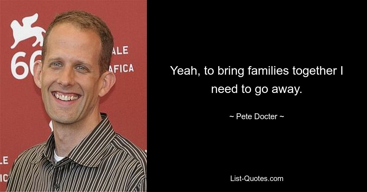 Yeah, to bring families together I need to go away. — © Pete Docter