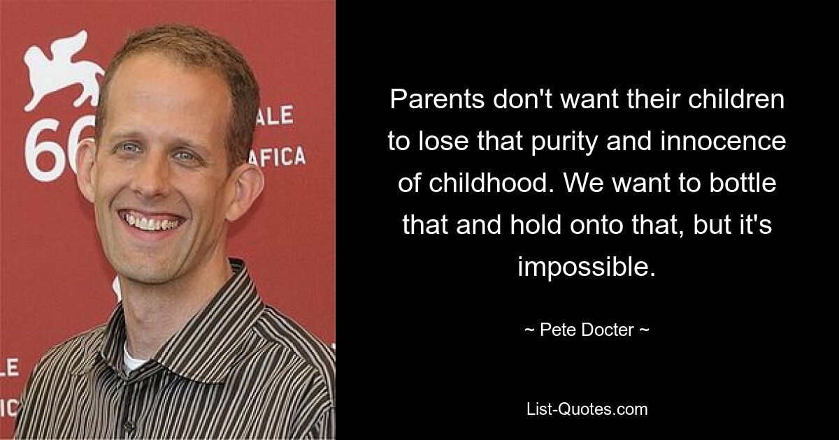 Parents don't want their children to lose that purity and innocence of childhood. We want to bottle that and hold onto that, but it's impossible. — © Pete Docter